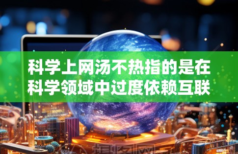 科学上网汤不热指的是在科学领域中过度依赖互联网或使用某些工具，导致研究效率低下或效果不佳的现象。以下是对这一概念的详细解释