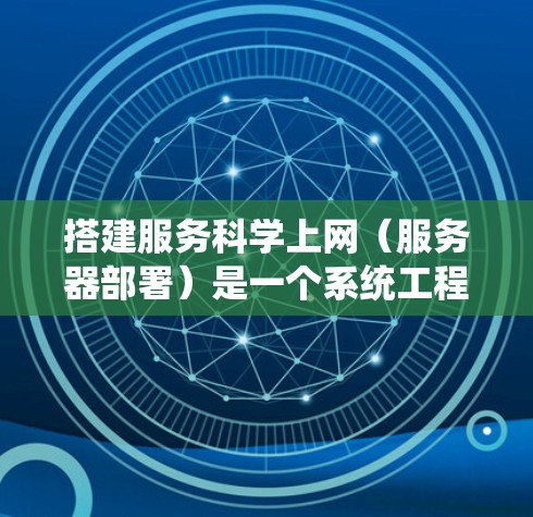 搭建服务科学上网（服务器部署）是一个系统工程，需要综合考虑硬件、软件和文件准备，逐步进行配置和测试。以下是详细的步骤指南