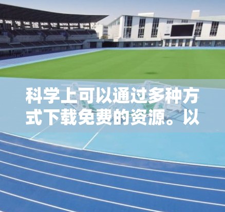 科学上可以通过多种方式下载免费的资源。以下是一些常见的途径和资源推荐