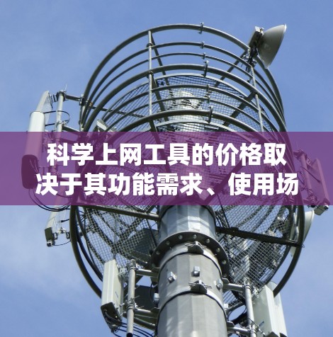 科学上网工具的价格取决于其功能需求、使用场景和个人或企业预算。以下是详细的分析