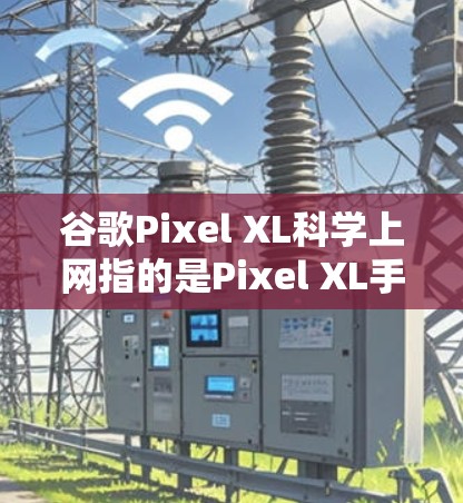 谷歌Pixel XL科学上网指的是Pixel XL手机上的科学上网方式，该方式结合了网络和物理上网，利用手机存储设备进行数据下载和上传。以下是对该技术的详细介绍
