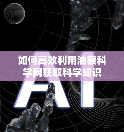 如何高效利用油猴科学网获取科学知识