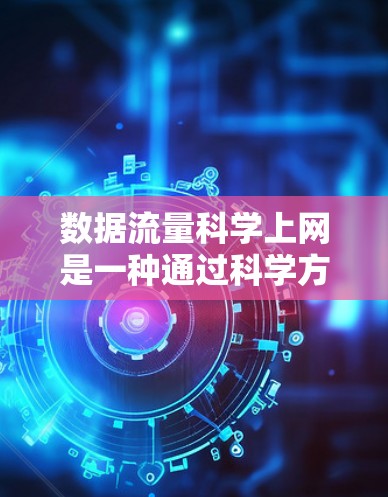 数据流量科学上网是一种通过科学方法优化和管理数据流量的网络管理技术，旨在提高网络效率、减少延迟和资源浪费，同时保护用户隐私和安全。以下是对其核心内容的总结和详细解释