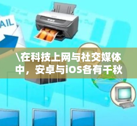 \在科技上网与社交媒体中，安卓与iOS各有千秋—解析这两种设备在科技上网领域的优势与挑战