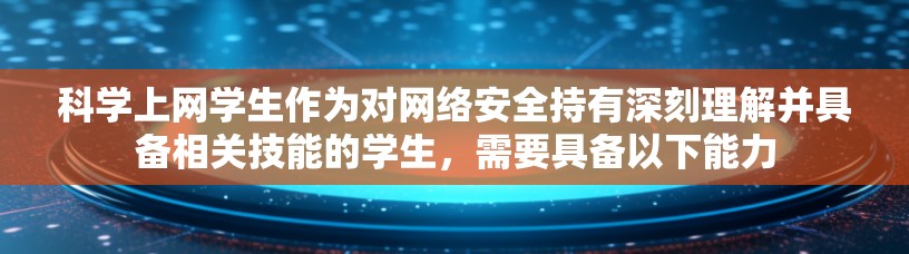 科学上网学生作为对网络安全持有深刻理解并具备相关技能的学生，需要具备以下能力