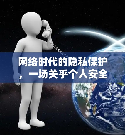 网络时代的隐私保护，一场关乎个人安全与社会责任的危机