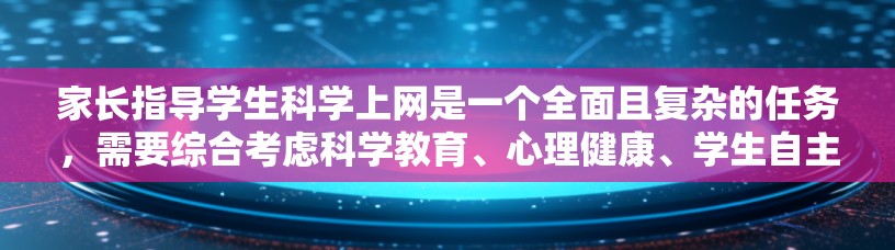 家长指导学生科学上网是一个全面且复杂的任务，需要综合考虑科学教育、心理健康、学生自主学习等多个方面。以下是一个有条理的指导方案
