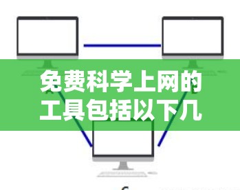 免费科学上网的工具包括以下几种，用户可以根据具体情况选择