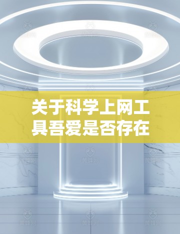 关于科学上网工具吾爱是否存在破解版，或者是否需要破解，具体情况取决于工具的名称和功能。如果吾爱是一个具体的科学上网工具，那么是否需要破解取决于以下几个因素