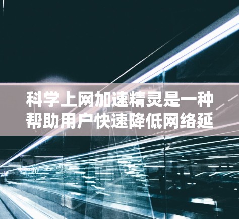 科学上网加速精灵是一种帮助用户快速降低网络延迟、提高工作效率的工具，尤其适合需要处理紧急情况或进行复杂计算的用户。以下是一些科学上网加速精灵的特点和使用建议