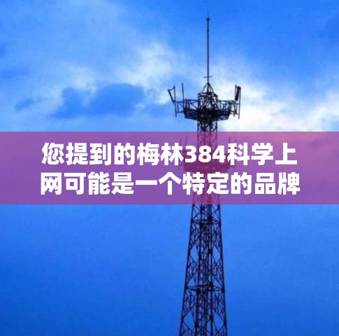 您提到的梅林384科学上网可能是一个特定的品牌或品牌名称，也可能是网络服务或产品名称。为了更好地帮助您，我需要更多关于梅林384科学网的信息，例如
