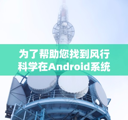 为了帮助您找到风行科学在Android系统中的下载信息，以下是系统化的步骤和建议