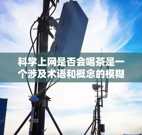 科学上网是否会喝茶是一个涉及术语和概念的模糊问题。以下是对这一问题的详细分析