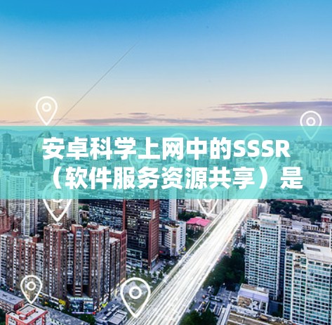 安卓科学上网中的SSSR（软件服务资源共享）是一个关键技术，用于降低对原软件的依赖，促进开源社区的协作和应用开发。以下是对SSSR的详细总结