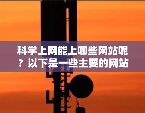 科学上网能上哪些网站呢？以下是一些主要的网站，这些网站帮助用户获取科学信息、验证数据、交流观点以及学习科学知识