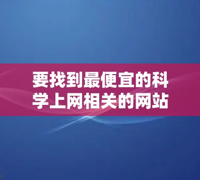 要找到最便宜的科学上网相关的网站或服务，通常意味着需要一种免费或低Cost的访问方式。以下是一些可能推荐的选项