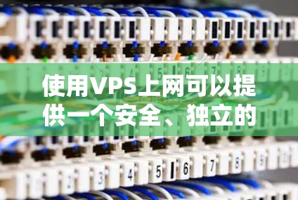 使用VPS上网可以提供一个安全、独立的网络环境，适合需要服务器级服务的用户。以下是详细的步骤指南