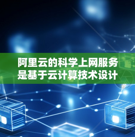 阿里云的科学上网服务是基于云计算技术设计的，旨在为用户提供科学计算、数据分析和人工智能等专业支持。以下是对这些服务的详细分析