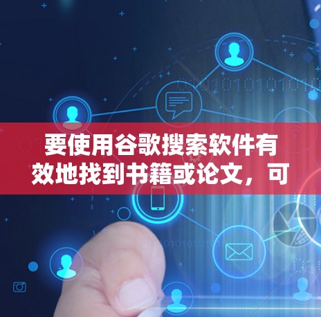 要使用谷歌搜索软件有效地找到书籍或论文，可以按照以下步骤操作