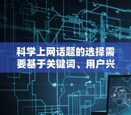 科学上网话题的选择需要基于关键词、用户兴趣和SEO效果来选择。以下是一些科学的方法来科学选题