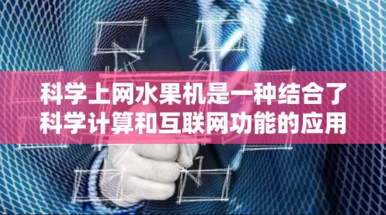 科学上网水果机是一种结合了科学计算和互联网功能的应用程序，旨在通过互联网获取水果信息，并进行数据分析和预测。以下是对其功能和使用的详细分析