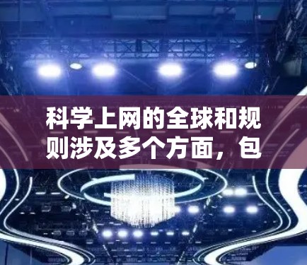 科学上网的全球和规则涉及多个方面，包括数据安全、隐私保护、信息传播规范、知识产权保护、反恐和网络犯罪管理、网络秩序维护以及法律合规等方面。以下是一些主要的科学上网全局和规则