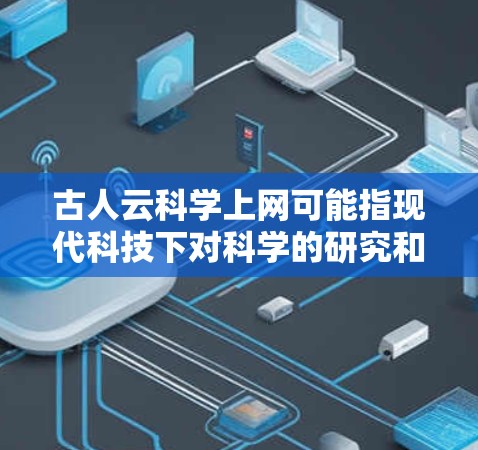 古人云科学上网可能指现代科技下对科学的研究和学习，具体含义可能因语境而异。以下是一些可能的解释