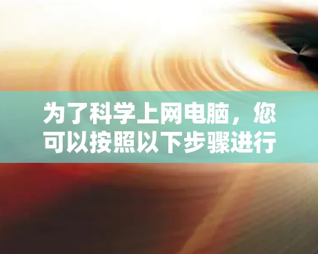 为了科学上网电脑，您可以按照以下步骤进行