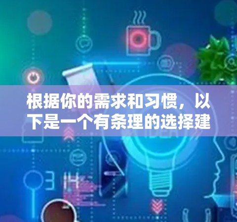 根据你的需求和习惯，以下是一个有条理的选择建议