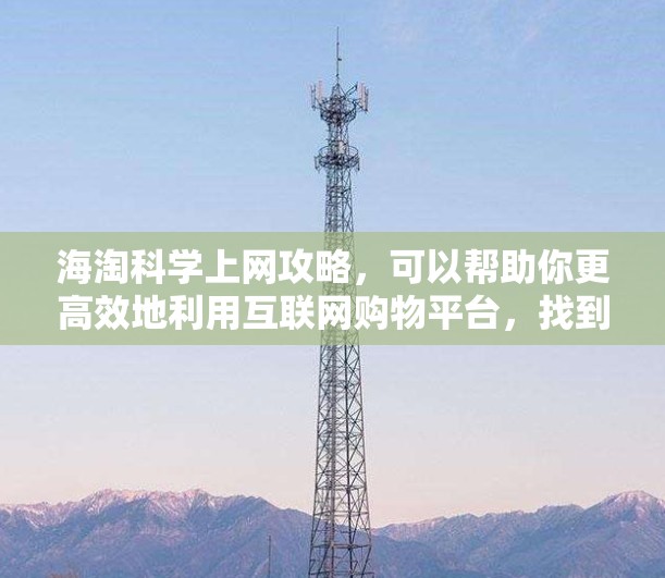 海淘科学上网攻略，可以帮助你更高效地利用互联网购物平台，找到适合自己的产品。以下是一些实用的建议