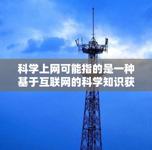 科学上网可能指的是一种基于互联网的科学知识获取和传播方式，它结合了科学领域的专业知识和互联网的便利性。以下是一些可能的原因和意义
