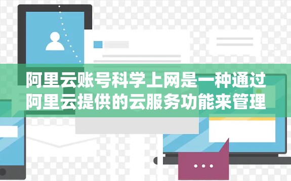 阿里云账号科学上网是一种通过阿里云提供的云服务功能来管理账号、访问权限和数据管理的系统。以下是详细的步骤和解释