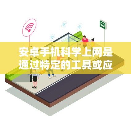 安卓手机科学上网是通过特定的工具或应用实现的，以下是详细的步骤和方法