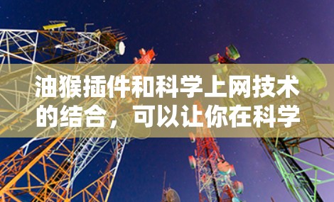 油猴插件和科学上网技术的结合，可以让你在科学计算和高效上网中获得更好的效果。以下是详细的解释和应用建议
