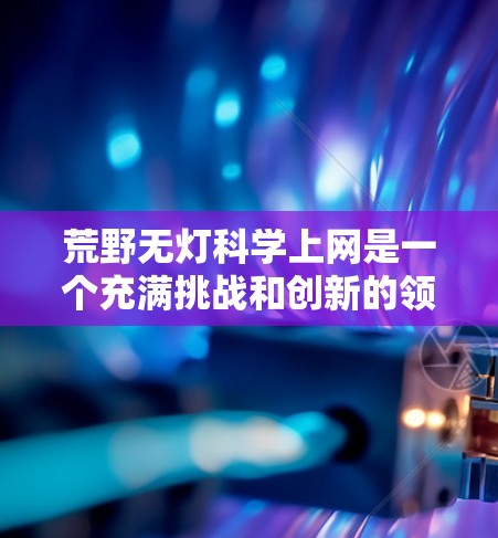 荒野无灯科学上网是一个充满挑战和创新的领域，主要涉及利用光信号在无信号环境中进行通信。以下是对这一领域的详细介绍