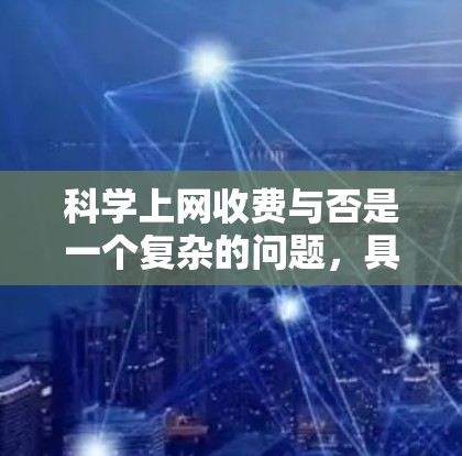 科学上网收费与否是一个复杂的问题，具体取决于多种因素，包括经济水平、地区政策、政府补贴、学校预算、社会需求、政府政策导向、技术要求以及使用限制等。以下是对科学上网收费情况的详细分析