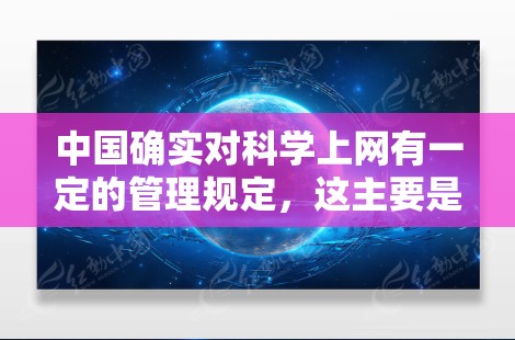 中国确实对科学上网有一定的管理规定，这主要是出于对国家安全和社会秩序的考虑。以下是一些主要的背景信息和政策