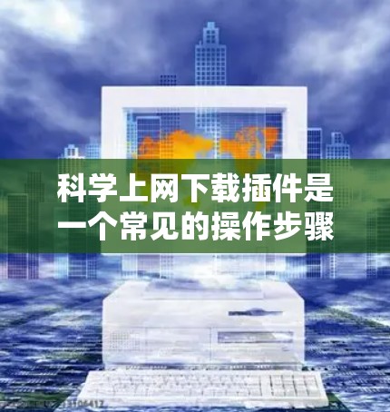 科学上网下载插件是一个常见的操作步骤，以下是一步步的指南