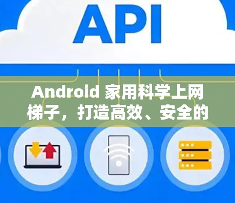 Android 家用科学上网梯子，打造高效、安全的网络连接