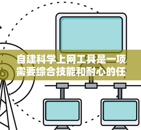 自建科学上网工具是一项需要综合技能和耐心的任务，以下是一个分步骤的指南，帮助你逐步实现这一目标