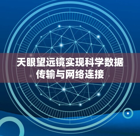 天眼望远镜实现科学数据传输与网络连接