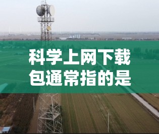 科学上网下载包通常指的是下载一些科学相关的软件、工具或资源。这些下载包可能支持多种格式，例如PDF、Word、Excel等。以下是一些常见科学上网下载包的介绍和下载方法