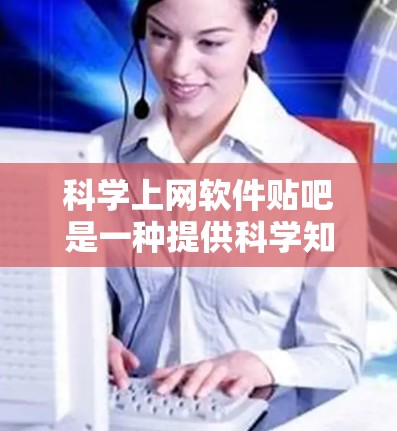 科学上网软件贴吧是一种提供科学知识、讨论和交流的网络平台，涵盖物理、化学、生物、数学等领域。以下是对这些贴吧的详细分析