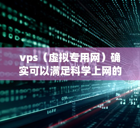 vps（虚拟专用网）确实可以满足科学上网的需求，但需要根据具体情况来评估。以下是一些关键点