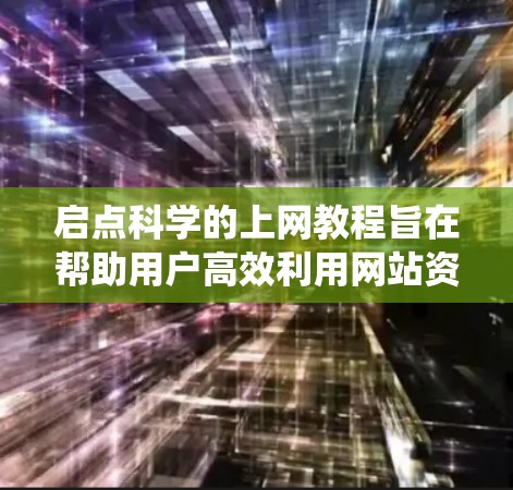 启点科学的上网教程旨在帮助用户高效利用网站资源，优化上网体验。以下是一个系统化的学习过程