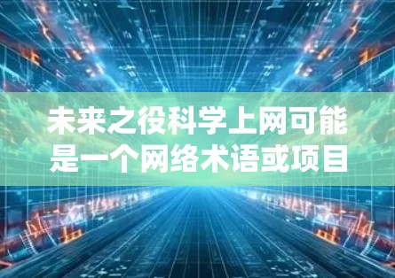 未来之役科学上网可能是一个网络术语或项目名称，具体含义可能因上下文而异。以下是一些可能的解释和扩展