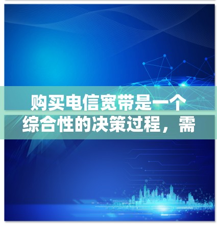 购买电信宽带是一个综合性的决策过程，需要考虑多个因素。以下是一步步的建议