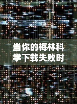 当你的梅林科学下载失败时，可以按照以下步骤进行检查和处理