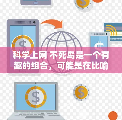 科学上网 不死鸟是一个有趣的组合，可能是在比喻那些在科学领域持续努力、坚持不懈的不朽鸟—也就是那些在科学探索中保持激情和动力的人。以下是一些可能的解释和建议