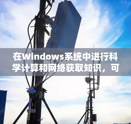 在Windows系统中进行科学计算和网络获取知识，可以采用以下步骤和建议